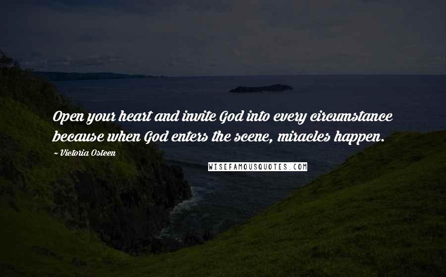 Victoria Osteen Quotes: Open your heart and invite God into every circumstance because when God enters the scene, miracles happen.