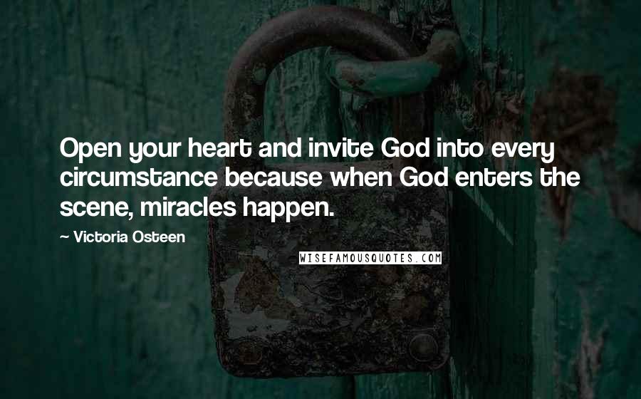 Victoria Osteen Quotes: Open your heart and invite God into every circumstance because when God enters the scene, miracles happen.