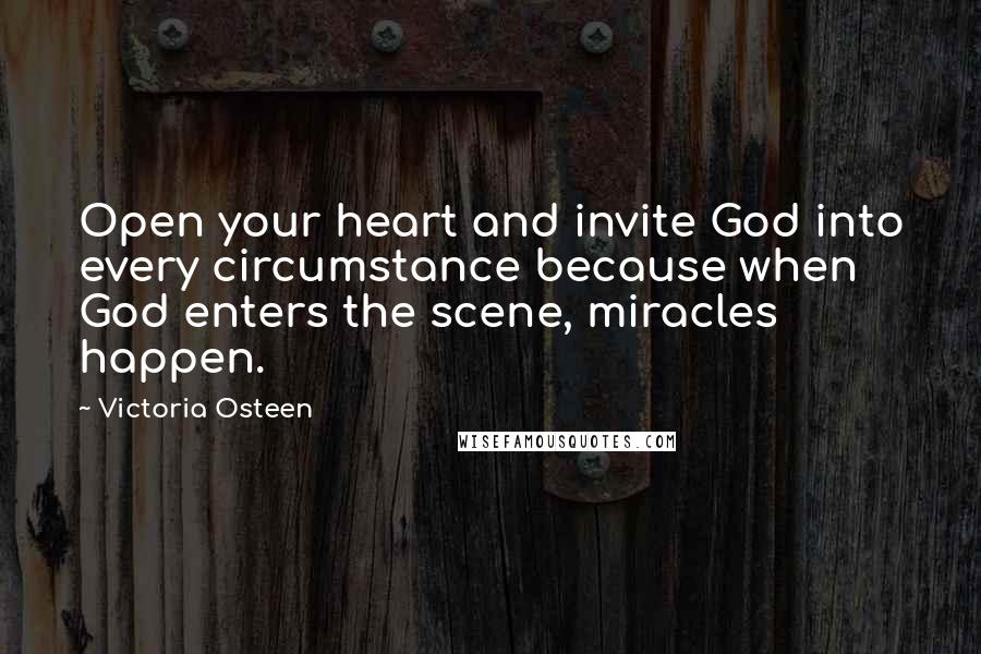 Victoria Osteen Quotes: Open your heart and invite God into every circumstance because when God enters the scene, miracles happen.