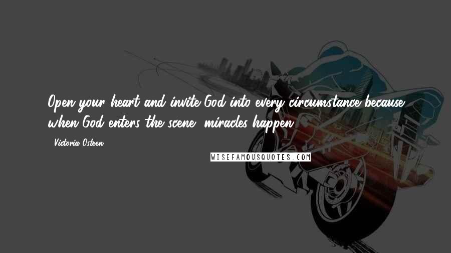 Victoria Osteen Quotes: Open your heart and invite God into every circumstance because when God enters the scene, miracles happen.