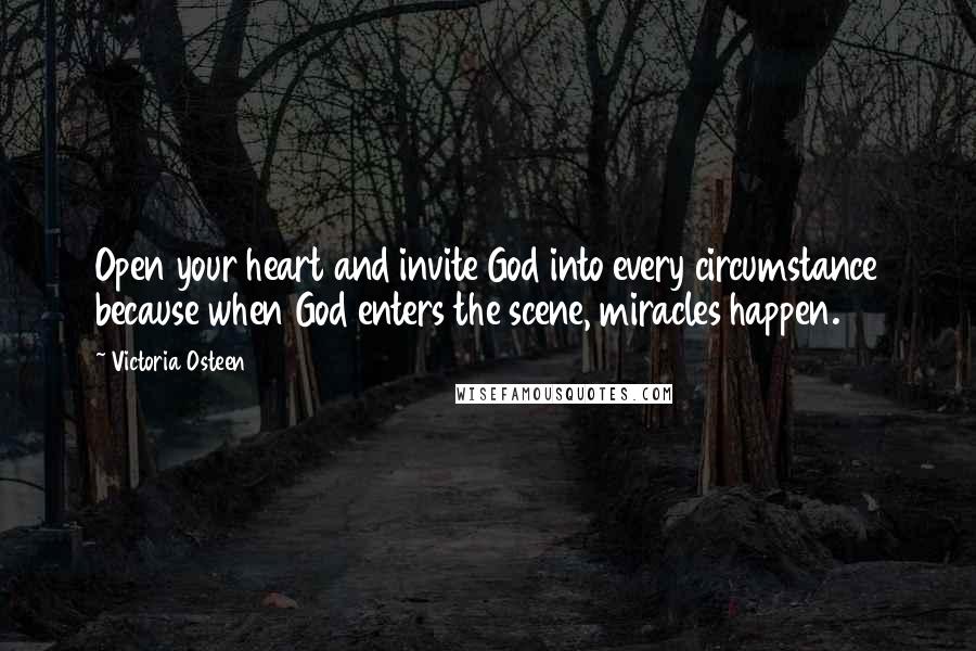 Victoria Osteen Quotes: Open your heart and invite God into every circumstance because when God enters the scene, miracles happen.