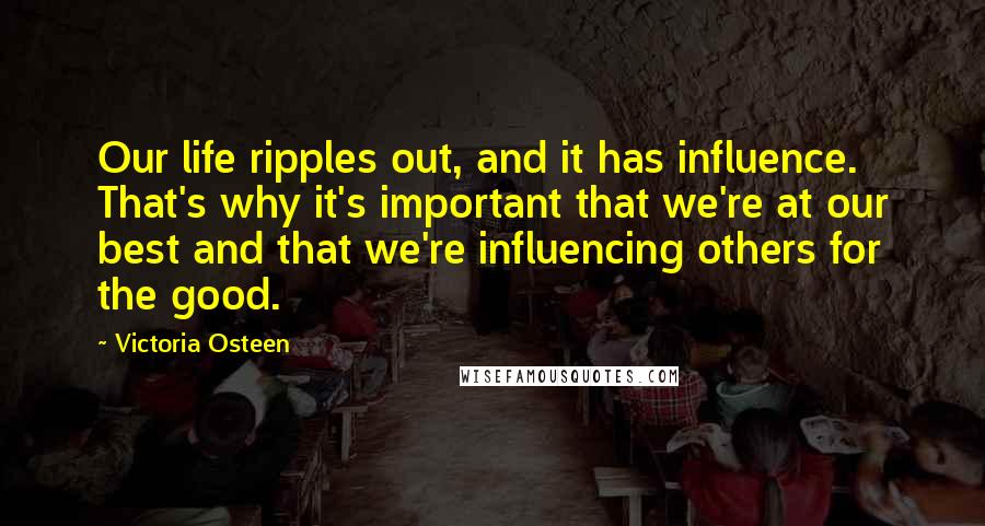 Victoria Osteen Quotes: Our life ripples out, and it has influence. That's why it's important that we're at our best and that we're influencing others for the good.