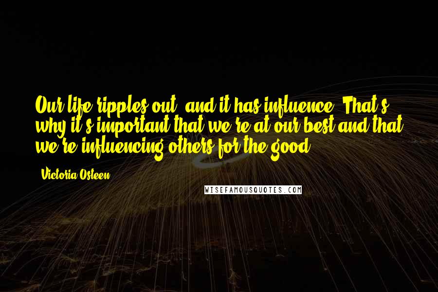 Victoria Osteen Quotes: Our life ripples out, and it has influence. That's why it's important that we're at our best and that we're influencing others for the good.