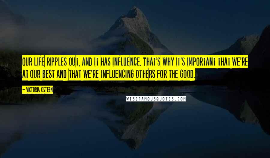 Victoria Osteen Quotes: Our life ripples out, and it has influence. That's why it's important that we're at our best and that we're influencing others for the good.