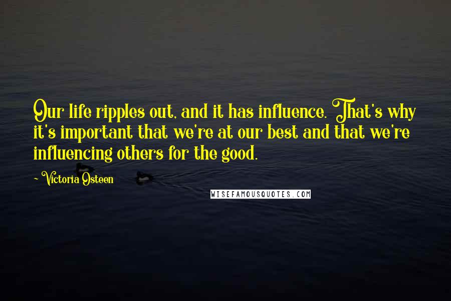 Victoria Osteen Quotes: Our life ripples out, and it has influence. That's why it's important that we're at our best and that we're influencing others for the good.