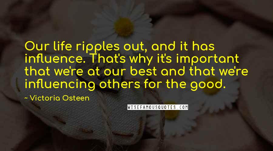 Victoria Osteen Quotes: Our life ripples out, and it has influence. That's why it's important that we're at our best and that we're influencing others for the good.