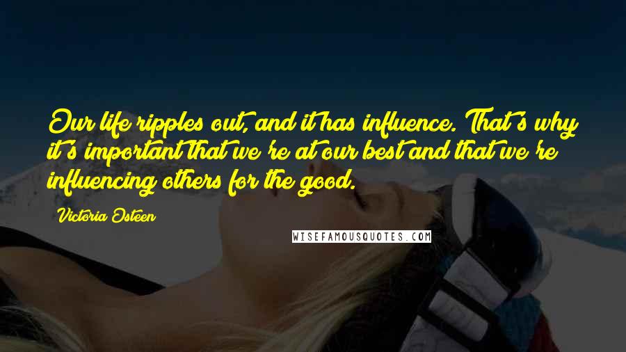 Victoria Osteen Quotes: Our life ripples out, and it has influence. That's why it's important that we're at our best and that we're influencing others for the good.
