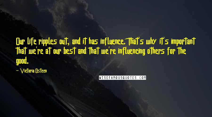 Victoria Osteen Quotes: Our life ripples out, and it has influence. That's why it's important that we're at our best and that we're influencing others for the good.