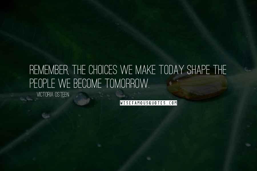 Victoria Osteen Quotes: Remember, the choices we make today shape the people we become tomorrow.
