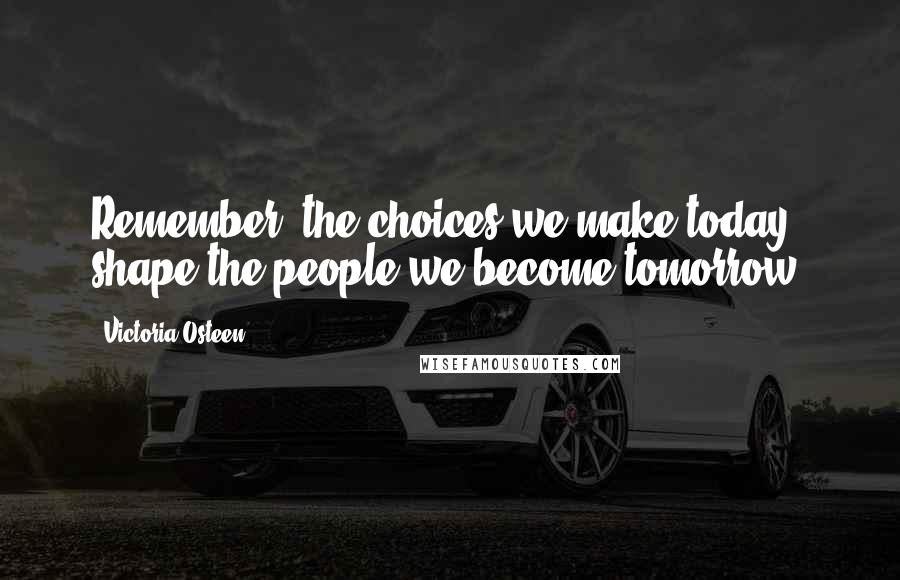 Victoria Osteen Quotes: Remember, the choices we make today shape the people we become tomorrow.