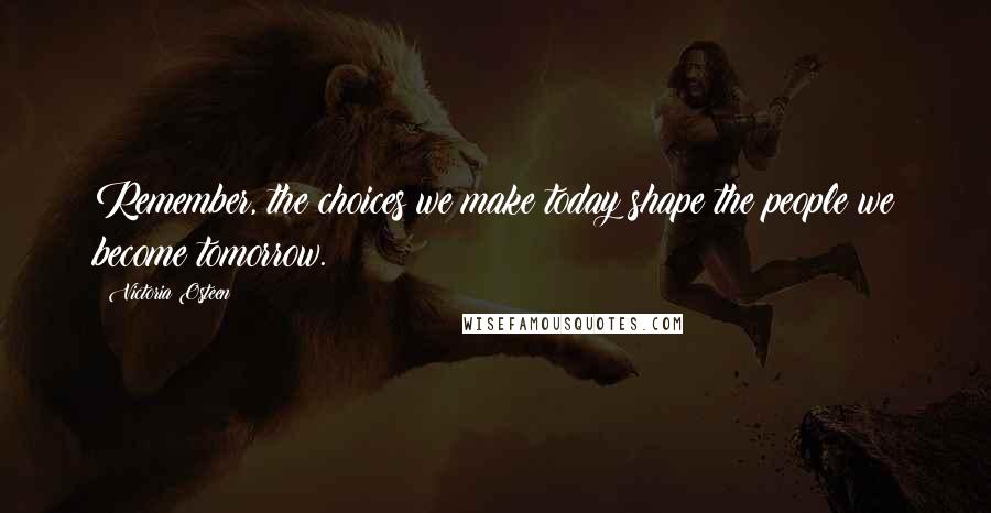 Victoria Osteen Quotes: Remember, the choices we make today shape the people we become tomorrow.
