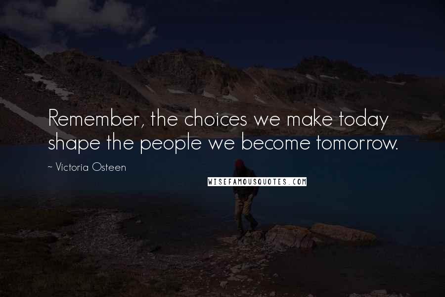 Victoria Osteen Quotes: Remember, the choices we make today shape the people we become tomorrow.