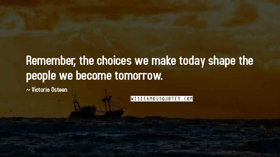 Victoria Osteen Quotes: Remember, the choices we make today shape the people we become tomorrow.