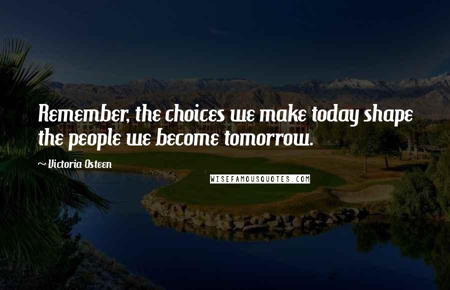 Victoria Osteen Quotes: Remember, the choices we make today shape the people we become tomorrow.