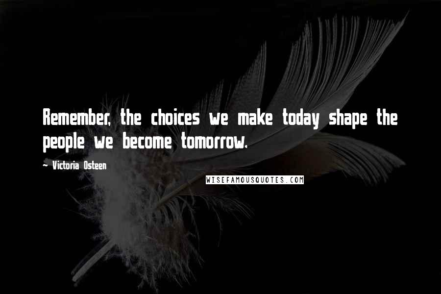 Victoria Osteen Quotes: Remember, the choices we make today shape the people we become tomorrow.