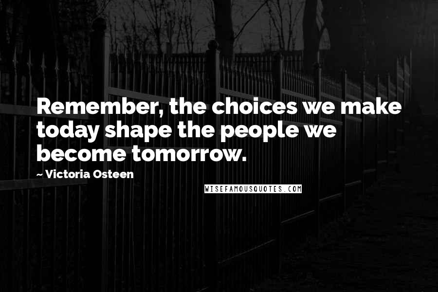 Victoria Osteen Quotes: Remember, the choices we make today shape the people we become tomorrow.