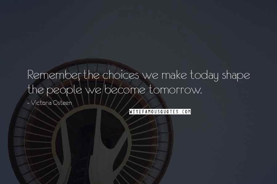 Victoria Osteen Quotes: Remember, the choices we make today shape the people we become tomorrow.
