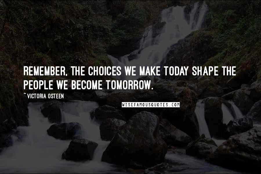 Victoria Osteen Quotes: Remember, the choices we make today shape the people we become tomorrow.