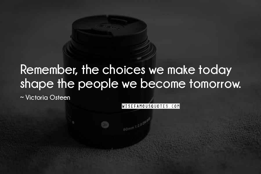 Victoria Osteen Quotes: Remember, the choices we make today shape the people we become tomorrow.