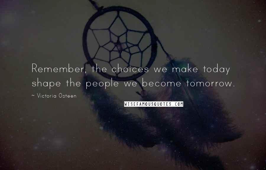 Victoria Osteen Quotes: Remember, the choices we make today shape the people we become tomorrow.