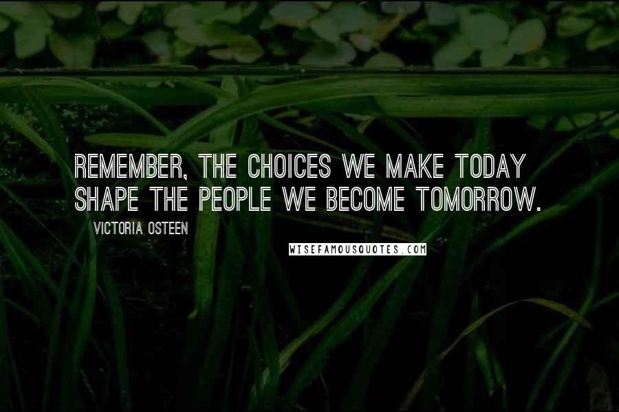 Victoria Osteen Quotes: Remember, the choices we make today shape the people we become tomorrow.
