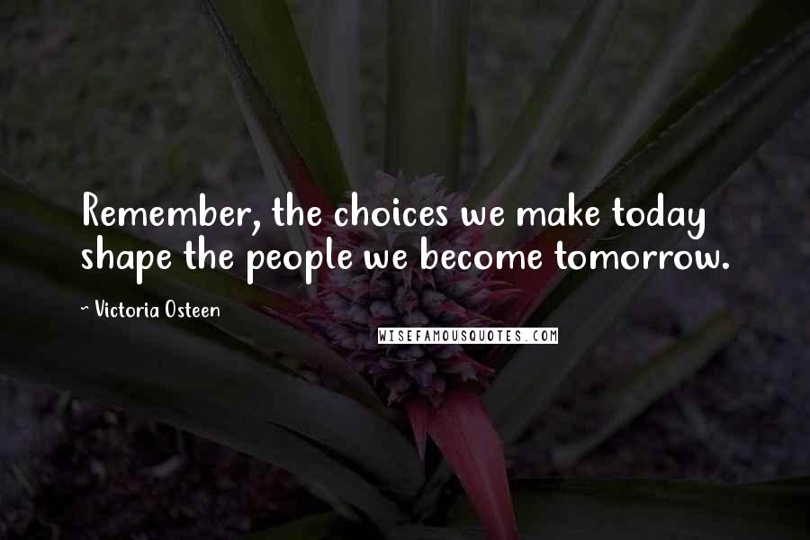 Victoria Osteen Quotes: Remember, the choices we make today shape the people we become tomorrow.