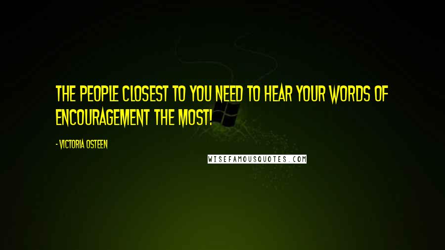 Victoria Osteen Quotes: The people closest to you need to hear your words of encouragement the most!