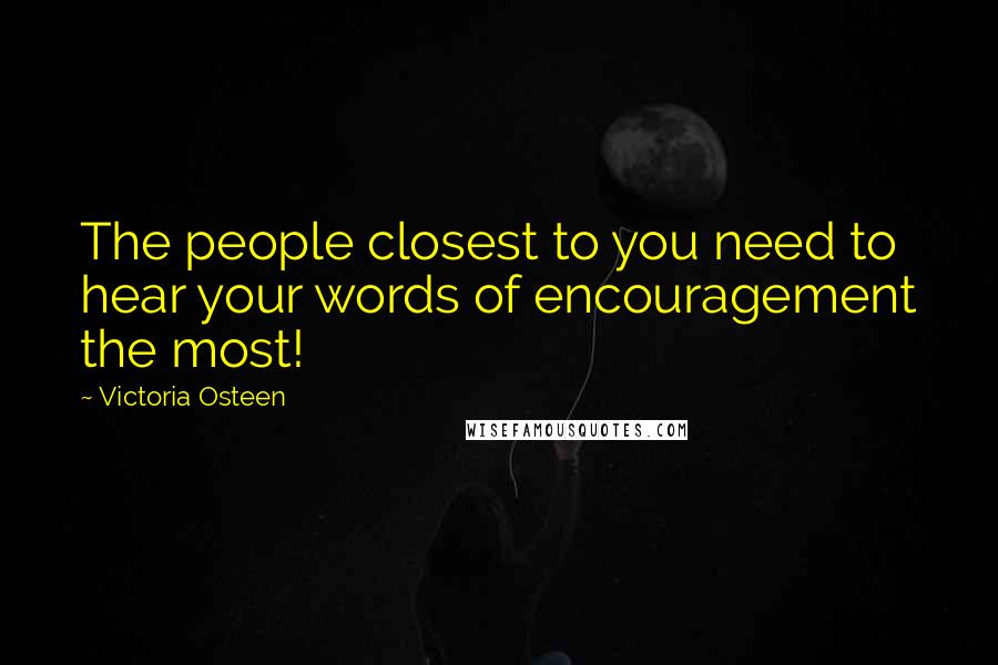 Victoria Osteen Quotes: The people closest to you need to hear your words of encouragement the most!