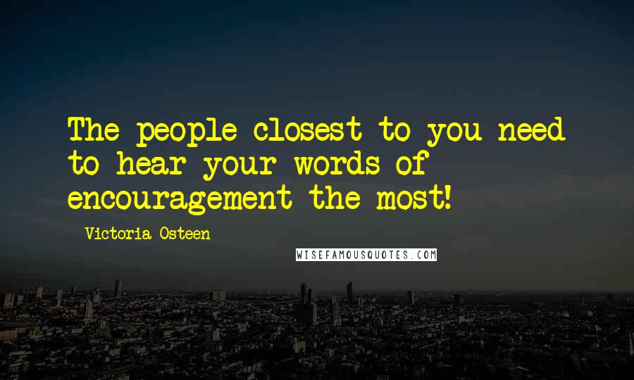 Victoria Osteen Quotes: The people closest to you need to hear your words of encouragement the most!