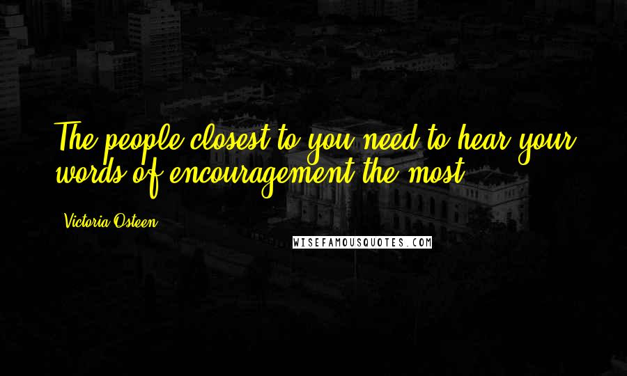 Victoria Osteen Quotes: The people closest to you need to hear your words of encouragement the most!