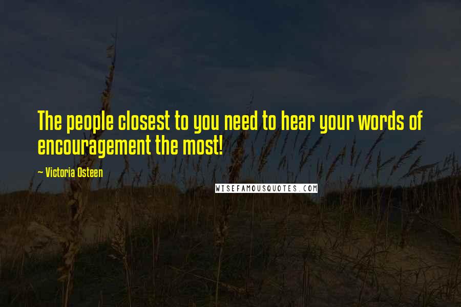 Victoria Osteen Quotes: The people closest to you need to hear your words of encouragement the most!