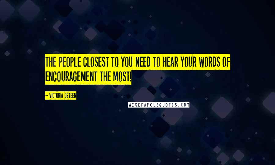 Victoria Osteen Quotes: The people closest to you need to hear your words of encouragement the most!