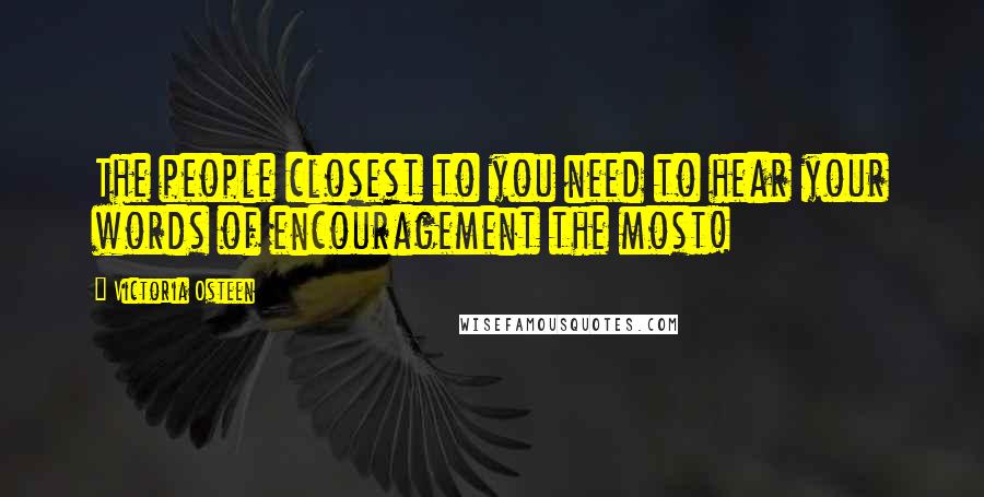 Victoria Osteen Quotes: The people closest to you need to hear your words of encouragement the most!