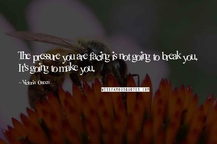 Victoria Osteen Quotes: The pressure you are facing is not going to break you. It's going to make you.