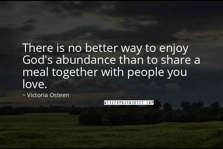 Victoria Osteen Quotes: There is no better way to enjoy God's abundance than to share a meal together with people you love.