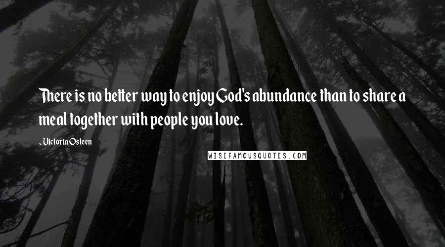 Victoria Osteen Quotes: There is no better way to enjoy God's abundance than to share a meal together with people you love.