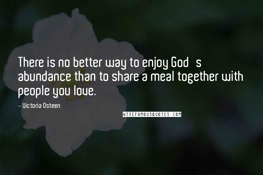 Victoria Osteen Quotes: There is no better way to enjoy God's abundance than to share a meal together with people you love.