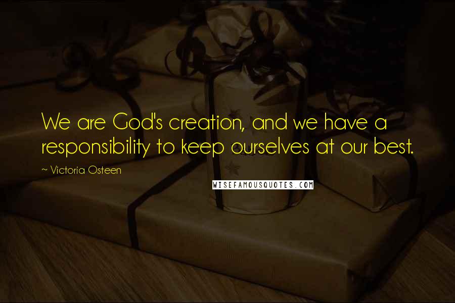 Victoria Osteen Quotes: We are God's creation, and we have a responsibility to keep ourselves at our best.