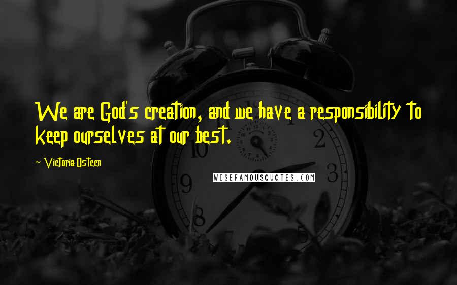 Victoria Osteen Quotes: We are God's creation, and we have a responsibility to keep ourselves at our best.