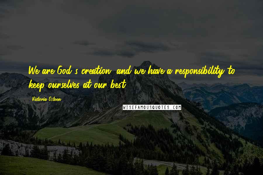 Victoria Osteen Quotes: We are God's creation, and we have a responsibility to keep ourselves at our best.