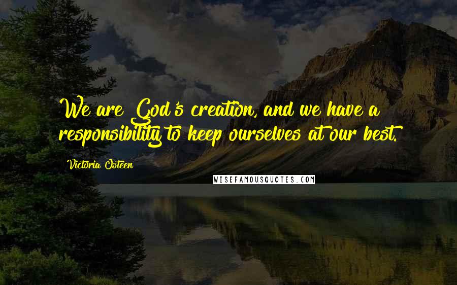 Victoria Osteen Quotes: We are God's creation, and we have a responsibility to keep ourselves at our best.