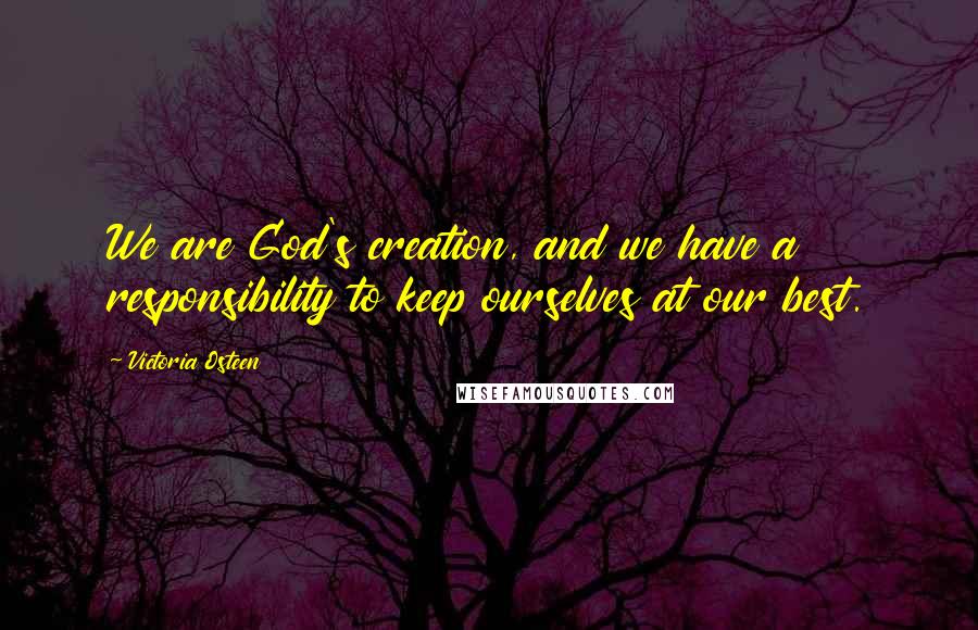 Victoria Osteen Quotes: We are God's creation, and we have a responsibility to keep ourselves at our best.