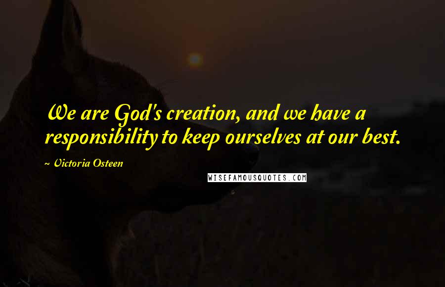 Victoria Osteen Quotes: We are God's creation, and we have a responsibility to keep ourselves at our best.