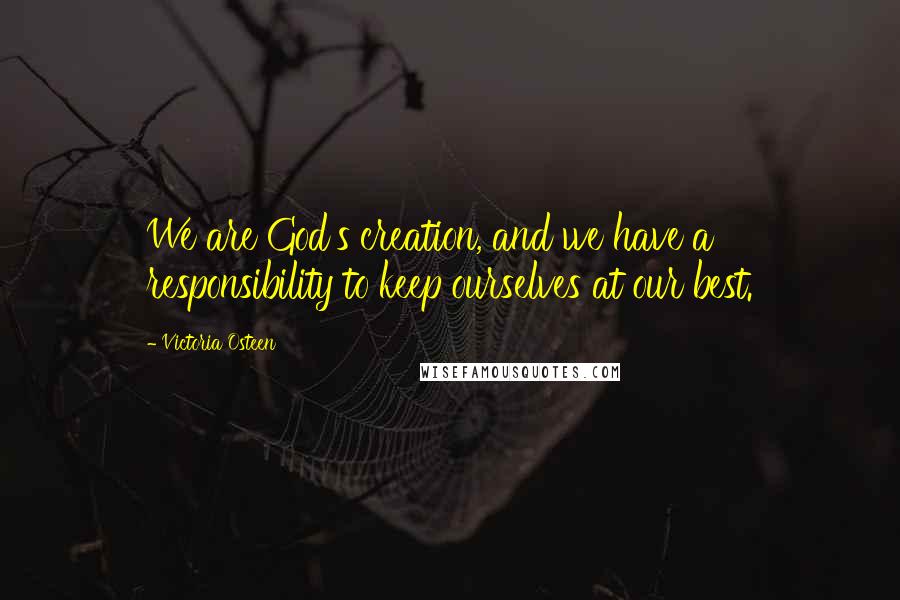 Victoria Osteen Quotes: We are God's creation, and we have a responsibility to keep ourselves at our best.