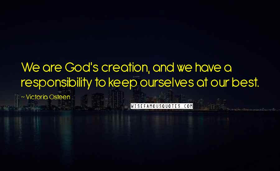 Victoria Osteen Quotes: We are God's creation, and we have a responsibility to keep ourselves at our best.