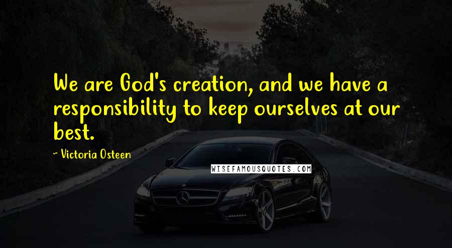 Victoria Osteen Quotes: We are God's creation, and we have a responsibility to keep ourselves at our best.