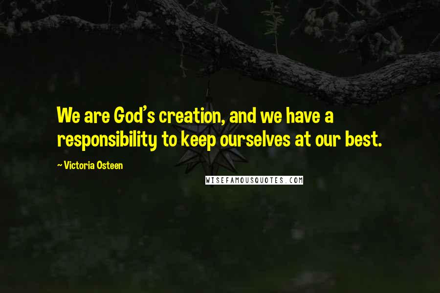 Victoria Osteen Quotes: We are God's creation, and we have a responsibility to keep ourselves at our best.