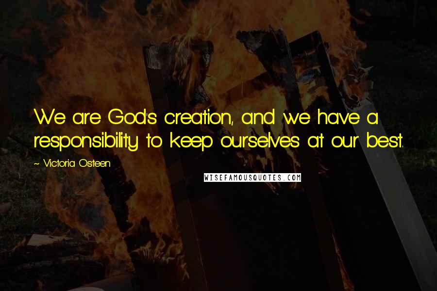 Victoria Osteen Quotes: We are God's creation, and we have a responsibility to keep ourselves at our best.