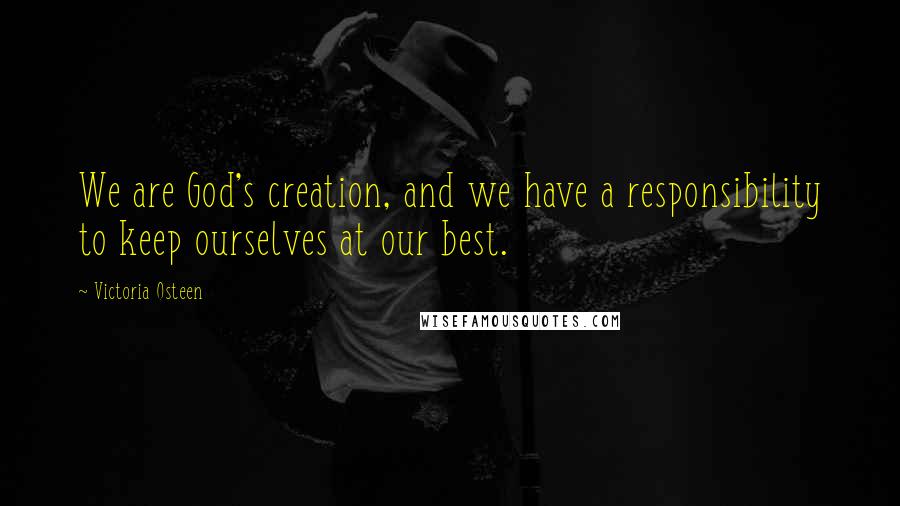 Victoria Osteen Quotes: We are God's creation, and we have a responsibility to keep ourselves at our best.