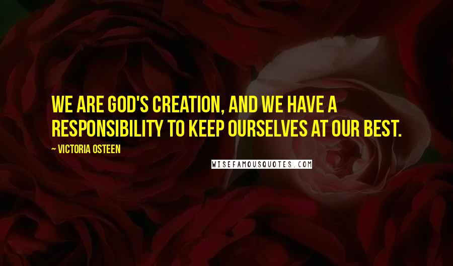 Victoria Osteen Quotes: We are God's creation, and we have a responsibility to keep ourselves at our best.